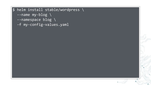 $ helm install stable/wordpress \
--name my-blog \
--namespace blog \
-f my-config-values.yaml
