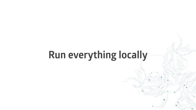 Run everything locally
