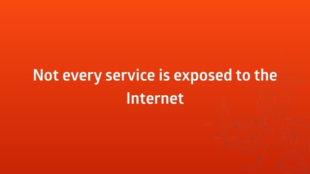 Not every service is exposed to the
Internet
