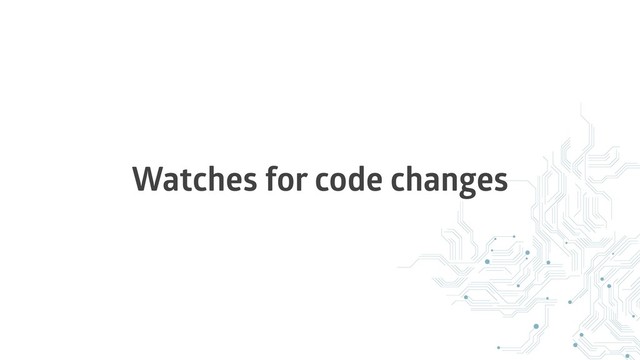 Watches for code changes
