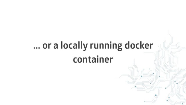 ... or a locally running docker
container
