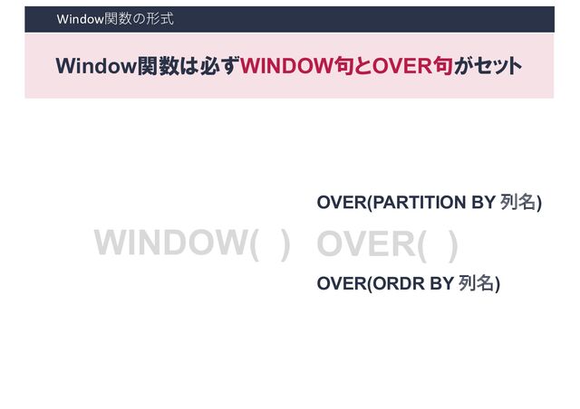 WINDOW( ) OVER( )
Window関数の形式
Window関数は必ずWINDOW句とOVER句がセット
OVER(PARTITION BY 列名)
OVER(ORDR BY 列名)

