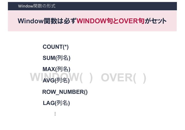 WINDOW( ) OVER( )
Window関数の形式
SUM(列名)
MAX(列名)
AVG(列名)
ROW_NUMBER()
LAG(列名)
COUNT(*)
…
Window関数は必ずWINDOW句とOVER句がセット
