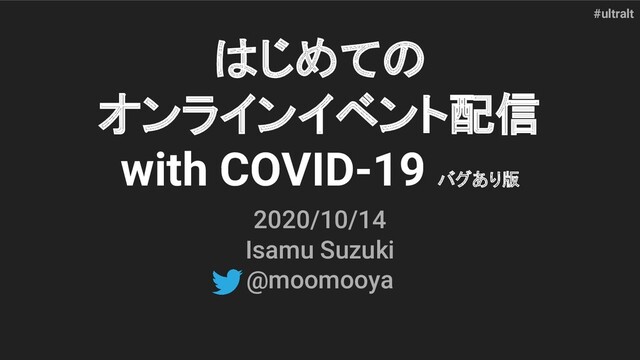 #ultralt
はじめての
オンラインイベント配信
with COVID-19 バグあり版
2020/10/14
Isamu Suzuki
@moomooya

