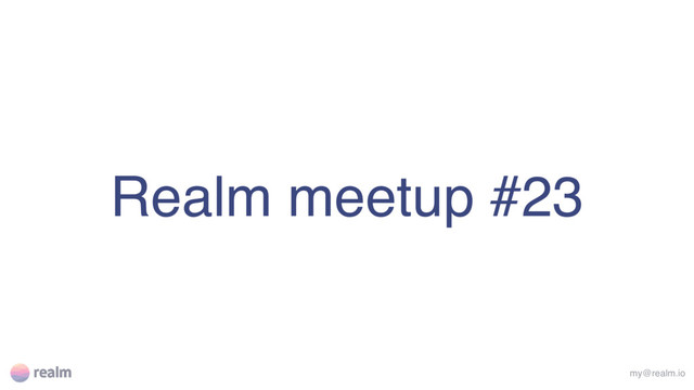 Realm meetup #23
my@realm.io
