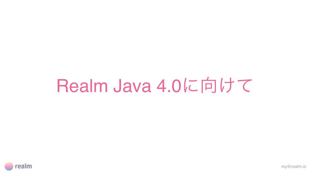 Realm Java 4.0ʹ޲͚ͯ
my@realm.io
