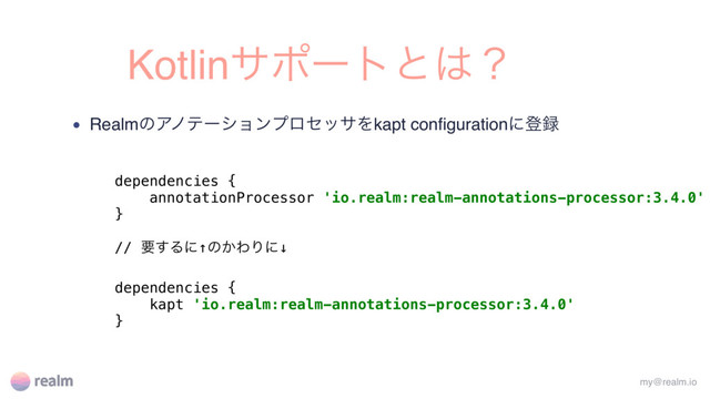 Kotlinαϙʔτͱ͸ʁ
• RealmͷΞϊςʔγϣϯϓϩηοαΛkapt conﬁgurationʹొ࿥
my@realm.io
dependencies {
annotationProcessor 'io.realm:realm-annotations-processor:3.4.0'
}
// ཁ͢Δʹ↑ͷ͔ΘΓʹ↓
dependencies {
kapt 'io.realm:realm-annotations-processor:3.4.0'
}
