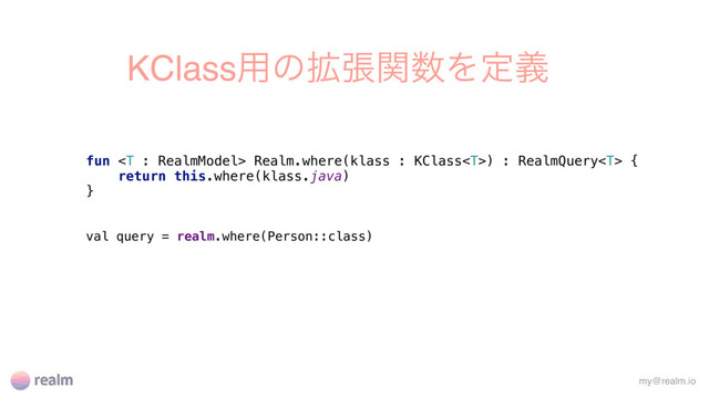 KClass༻ͷ֦ுؔ਺Λఆٛ
fun  Realm.where(klass : KClass) : RealmQuery {
return this.where(klass.java)
}
val query = realm.where(Person::class)
my@realm.io

