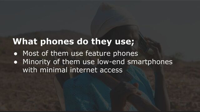What phones do they use;
● Most of them use feature phones
● Minority of them use low-end smartphones
with minimal internet access
