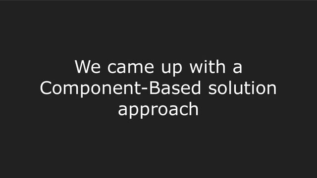 We came up with a
Component-Based solution
approach
