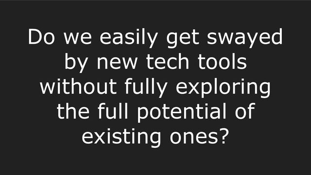 Do we easily get swayed
by new tech tools
without fully exploring
the full potential of
existing ones?
