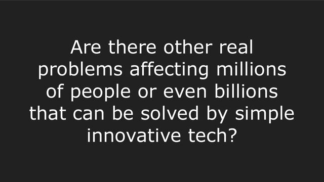 Are there other real
problems affecting millions
of people or even billions
that can be solved by simple
innovative tech?
