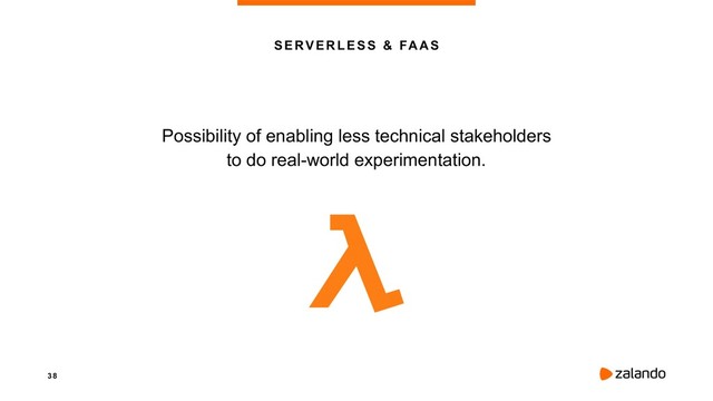 3 8
S E RV E R L ES S & FAAS
Possibility of enabling less technical stakeholders 
to do real-world experimentation.
