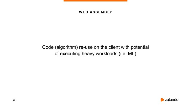 3 9
WEB ASSEMBLY
Code (algorithm) re-use on the client with potential 
of executing heavy workloads (i.e. ML)
