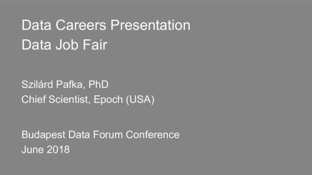 Data Careers Presentation
Data Job Fair
Szilárd Pafka, PhD
Chief Scientist, Epoch (USA)
Budapest Data Forum Conference
June 2018
