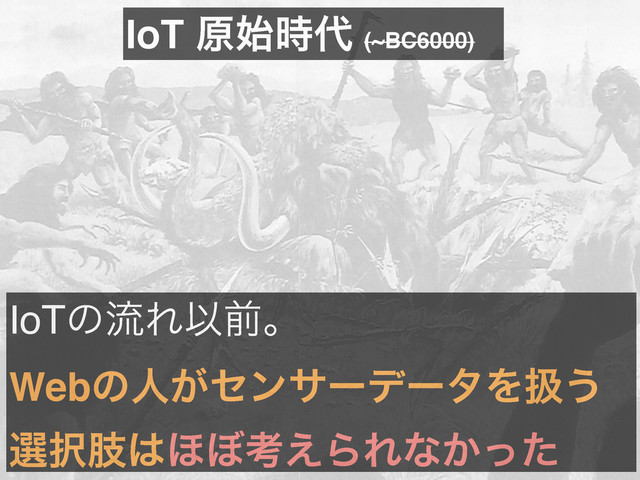 IoTͷྲྀΕҎલɻ
Webͷਓ͕ηϯαʔσʔλΛѻ͏
બ୒ࢶ͸΄΅ߟ͑ΒΕͳ͔ͬͨ
IoT ݪ࢝࣌୅ (~BC6000)
