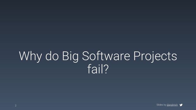 Slides by @arghrich
Why do Big Software Projects
fail?
2

