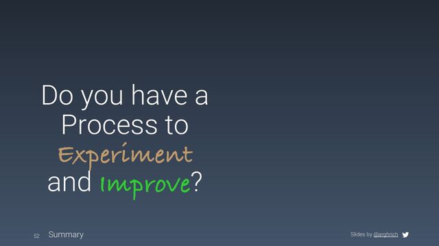 Slides by @arghrich
Do you have a
Process to
Experiment
and Improve?
Summary
52
