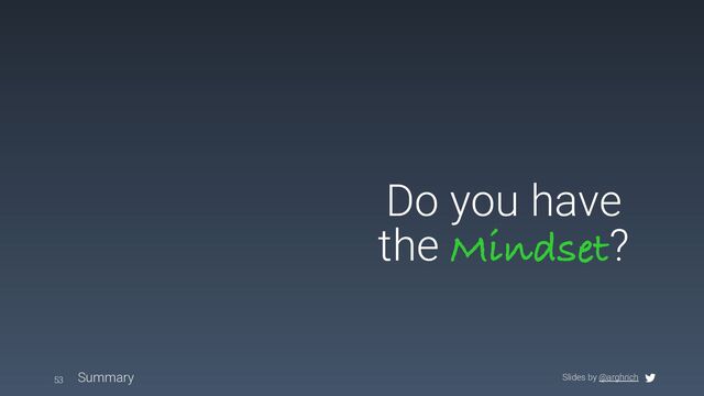 Slides by @arghrich
Do you have
the Mindset?
Summary
53
