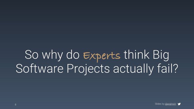 Slides by @arghrich
So why do Experts think Big
Software Projects actually fail?
8
