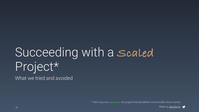 Slides by @arghrich
Succeeding with a Scaled
Project*
What we tried and avoided
10
* See if you can scale down the project first and deliver much smaller slices sooner
