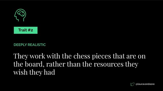 They work with the chess pieces that are on
the board, rather than the resources they
wish they had
Trait #2
DEEPLY REALISTIC
@lauravandoore
