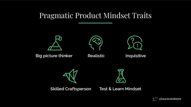 Big picture thinker Realistic Inquisitive
Skilled Craftsperson Test & Learn Mindset
Pragmatic Product Mindset Traits
@lauravandoore
