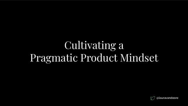 Cultivating a
Pragmatic Product Mindset
@lauravandoore
