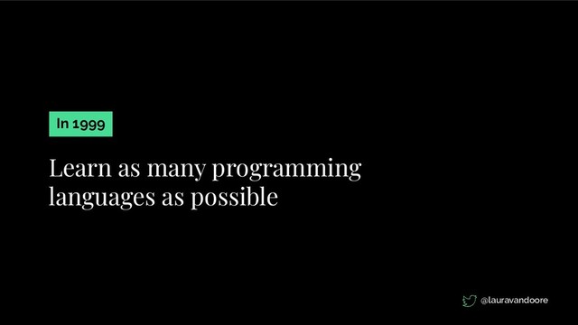 Learn as many programming
languages as possible
In 1999
@lauravandoore
