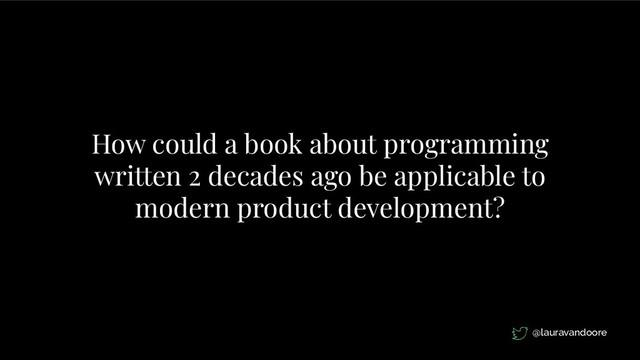 How could a book about programming
written 2 decades ago be applicable to
modern product development?
@lauravandoore
