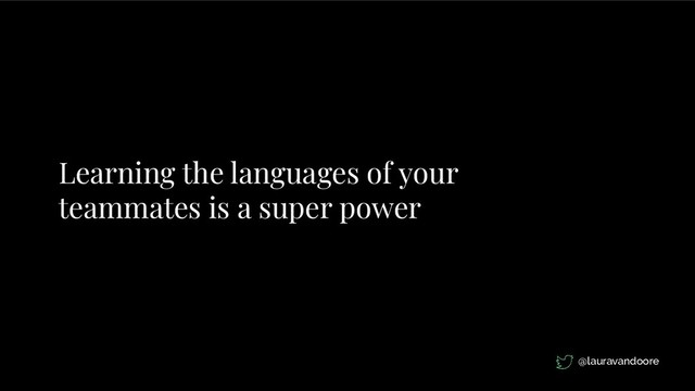 Learning the languages of your
teammates is a super power
@lauravandoore
