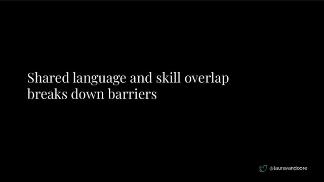Shared language and skill overlap
breaks down barriers
@lauravandoore
