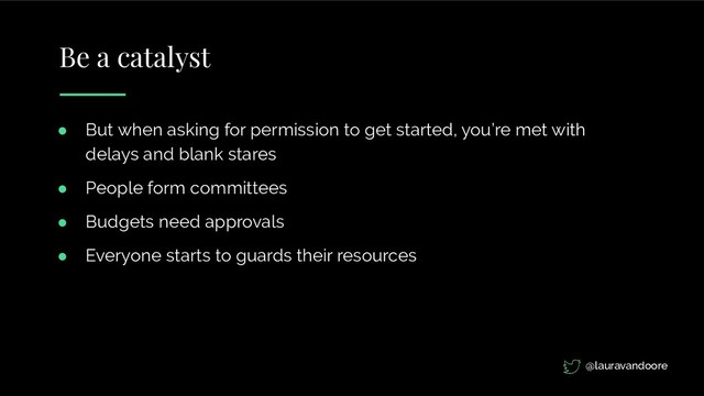 Be a catalyst
● But when asking for permission to get started, you’re met with
delays and blank stares
● People form committees
● Budgets need approvals
● Everyone starts to guards their resources
@lauravandoore
