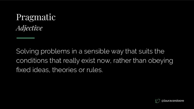 Solving problems in a sensible way that suits the
conditions that really exist now, rather than obeying
ﬁxed ideas, theories or rules.
Pragmatic
Adjective
@lauravandoore
