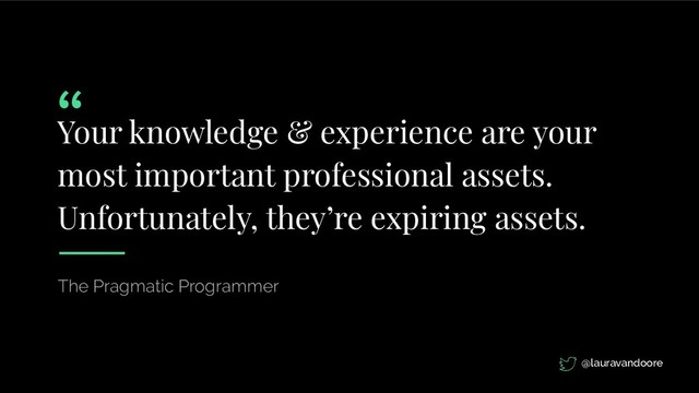 Your knowledge & experience are your
most important professional assets.
Unfortunately, they’re expiring assets.
The Pragmatic Programmer
@lauravandoore
