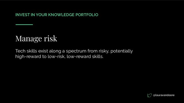 INVEST IN YOUR KNOWLEDGE PORTFOLIO
Manage risk
Tech skills exist along a spectrum from risky, potentially
high-reward to low-risk, low-reward skills.
@lauravandoore
