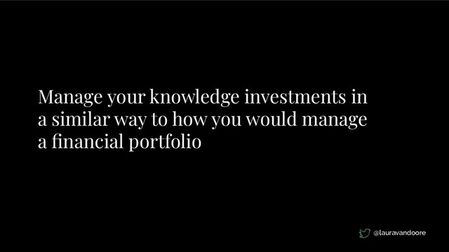 Manage your knowledge investments in
a similar way to how you would manage
a ﬁnancial portfolio
@lauravandoore
