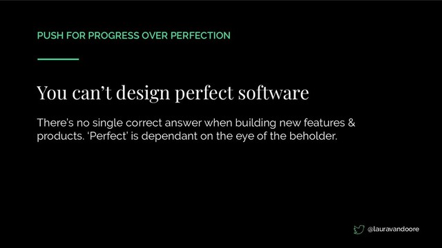 PUSH FOR PROGRESS OVER PERFECTION
You can’t design perfect software
There’s no single correct answer when building new features &
products. ‘Perfect’ is dependant on the eye of the beholder.
@lauravandoore
