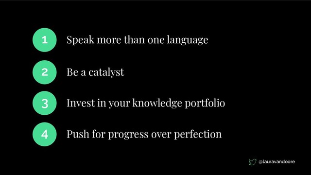 Speak more than one language
1
Be a catalyst
2
Invest in your knowledge portfolio
3
Push for progress over perfection
4
@lauravandoore
