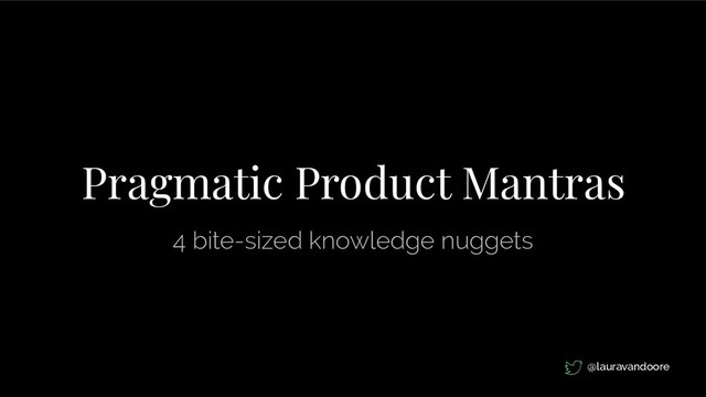 Pragmatic Product Mantras
4 bite-sized knowledge nuggets
@lauravandoore
