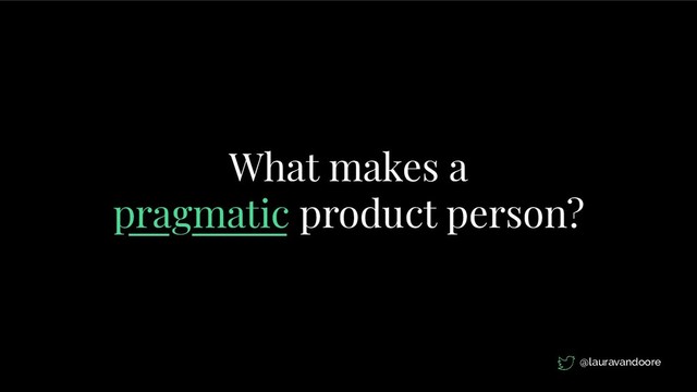 What makes a
pragmatic product person?
@lauravandoore
