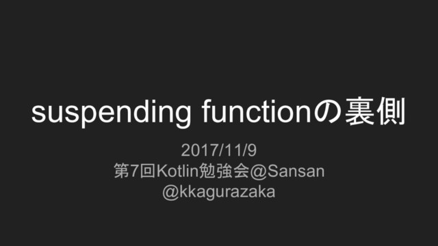 suspending functionの裏側
2017/11/9
第7回Kotlin勉強会@Sansan
@kkagurazaka
