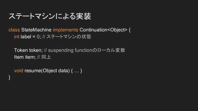 ステートマシンによる実装
class StateMachine implements Continuation {
int label = 0; // ステートマシンの状態
Token token; // suspending functionのローカル変数
Item item; // 同上
void resume(Object data) { … }
}
