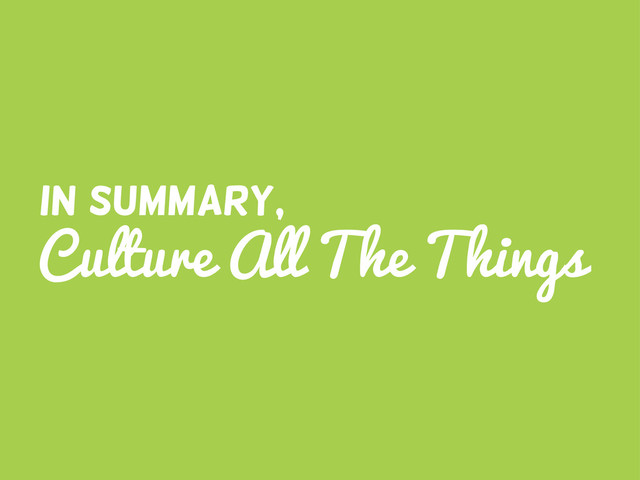 Culture All The Things
In Summary,
