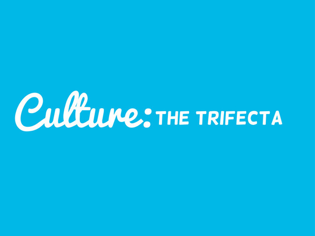 Culture:
the trifecta

