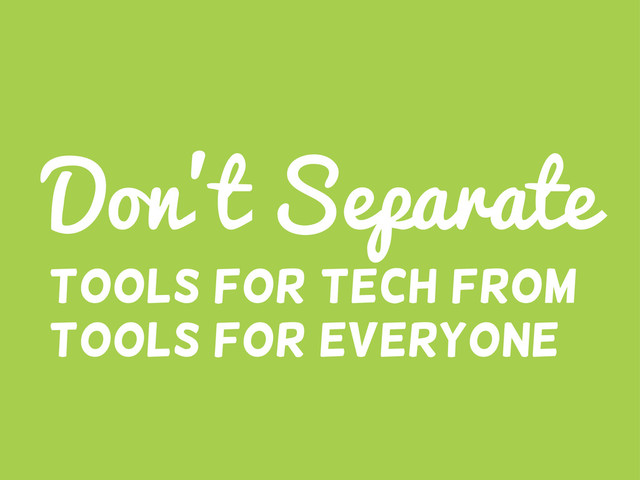 Don’t Separate
tools for tech from
tools for everyone
