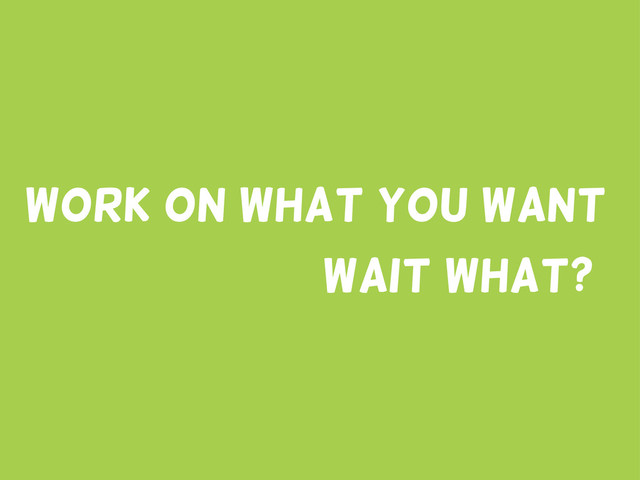 Work on What You Want
Wait what?
