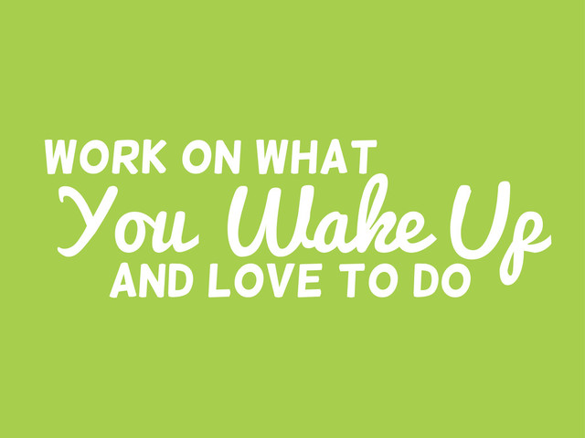 You Wake Up
Work on what
And LOVE to do
