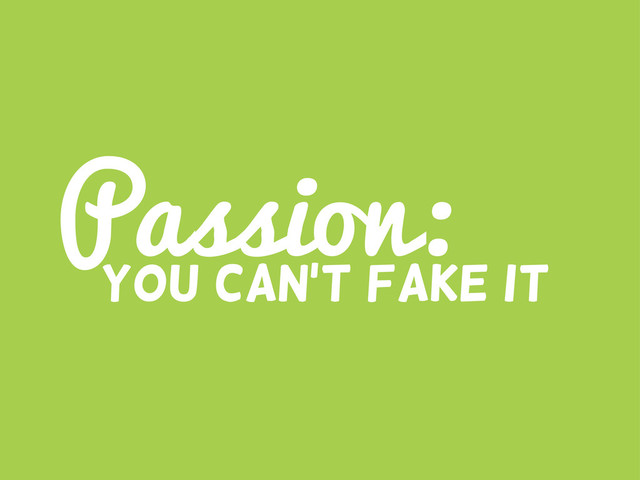 Passion:
You can’t fake it

