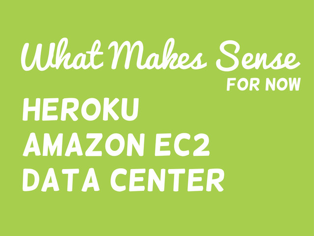 Heroku
Amazon EC2
Data center
What Makes Sense
For now

